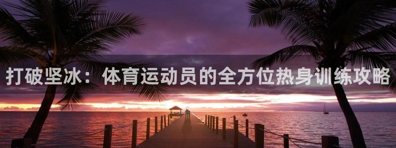 意昂2注册：打破坚冰：体育运动员的全方位热身训练攻略