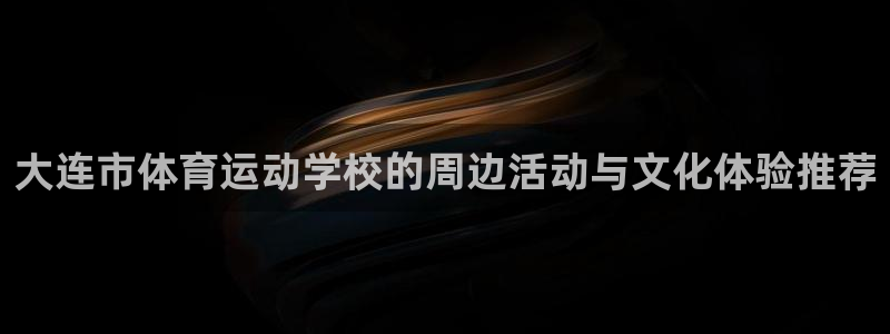 意昂3平台登录注册：大连市体育运动学校的周边活动与文化体验推荐